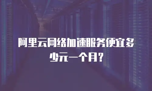 阿里云网络加速服务便宜多少元一个月？