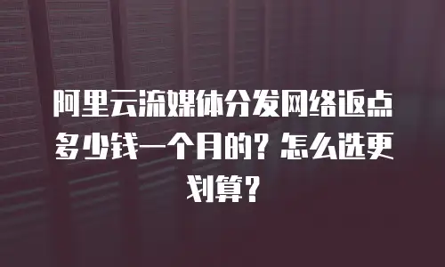 阿里云流媒体分发网络返点多少钱一个月的？怎么选更划算？