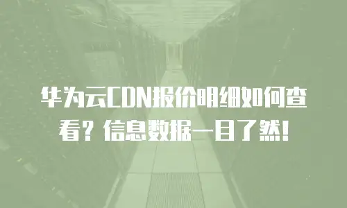 华为云CDN报价明细如何查看？信息数据一目了然！