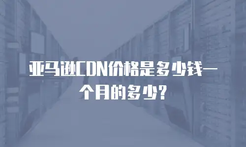 亚马逊CDN价格是多少钱一个月的多少？
