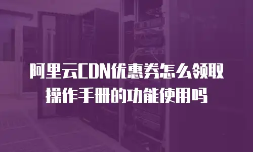 阿里云CDN优惠券怎么领取操作手册的功能使用吗