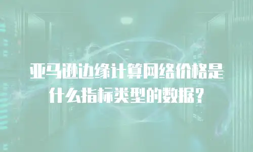 亚马逊边缘计算网络价格是什么指标类型的数据？