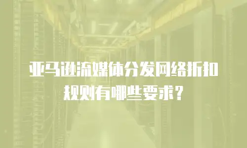 亚马逊流媒体分发网络折扣规则有哪些要求？