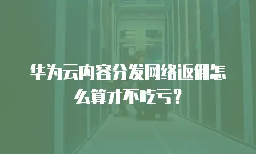 华为云内容分发网络返佣怎么算才不吃亏？