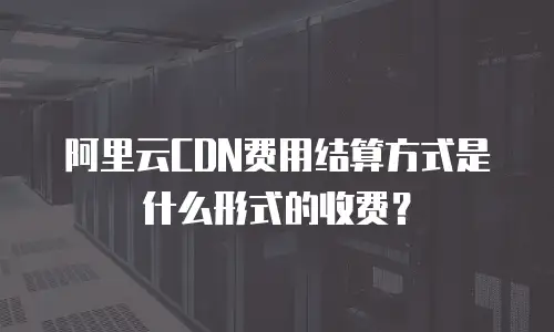 阿里云CDN费用结算方式是什么形式的收费？
