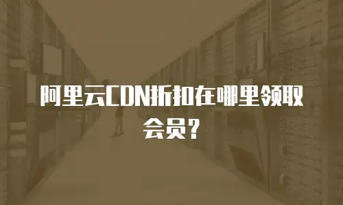 阿里云CDN折扣在哪里领取会员？