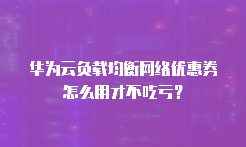 华为云负载均衡网络优惠券怎么用才不吃亏？