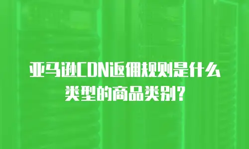亚马逊CDN返佣规则是什么类型的商品类别？