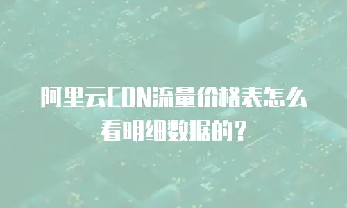 阿里云CDN流量价格表怎么看明细数据的？