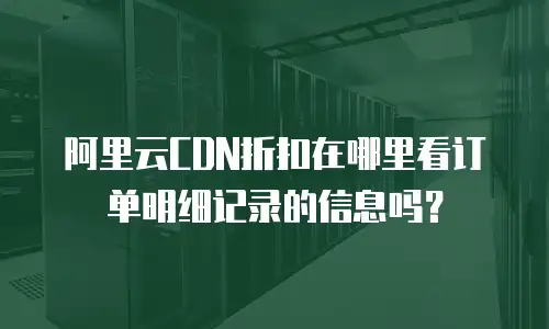 阿里云CDN折扣在哪里看订单明细记录的信息吗？