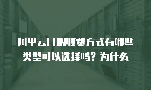 阿里云CDN收费方式有哪些类型可以选择吗？为什么