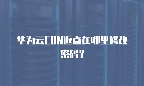 华为云CDN返点在哪里修改密码？