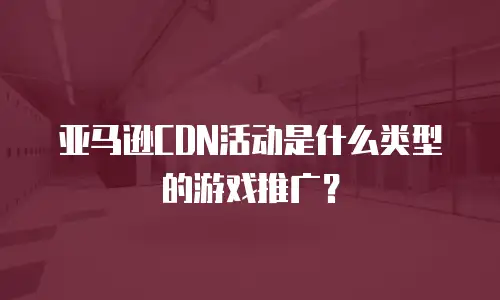 亚马逊CDN活动是什么类型的游戏推广？