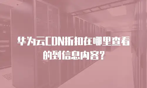 华为云CDN折扣在哪里查看的到信息内容？