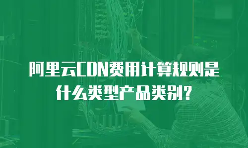 阿里云CDN费用计算规则是什么类型产品类别？