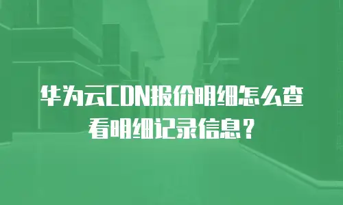 华为云CDN报价明细怎么查看明细记录信息？