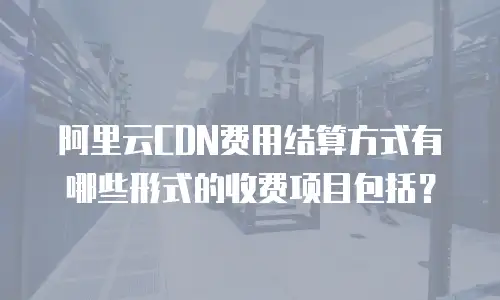 阿里云CDN费用结算方式有哪些形式的收费项目包括？