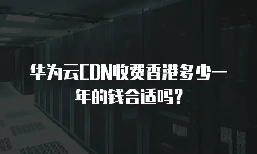 华为云CDN收费香港多少一年的钱合适吗？