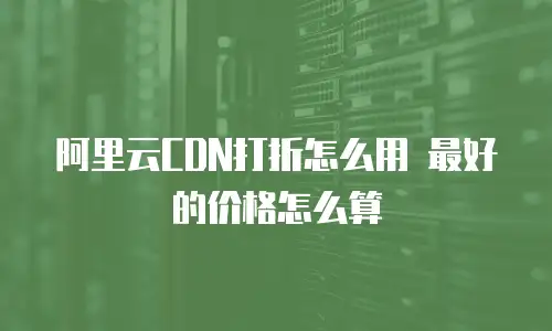 阿里云CDN打折怎么用 最好的价格怎么算