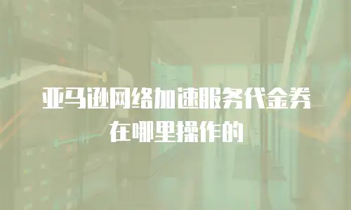 亚马逊网络加速服务代金券在哪里操作的