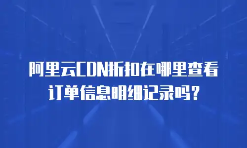 阿里云CDN折扣在哪里查看订单信息明细记录吗？