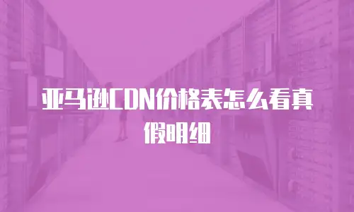 亚马逊CDN价格表怎么看真假明细