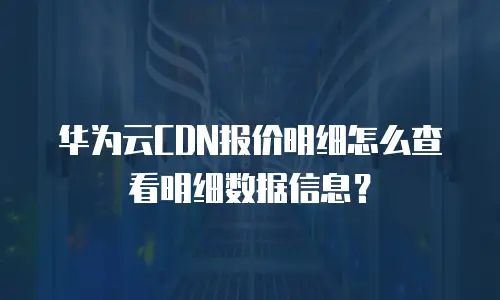 华为云CDN报价明细怎么查看明细数据信息？