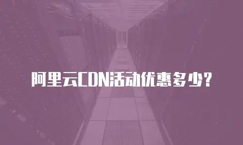 阿里云CDN活动优惠多少？