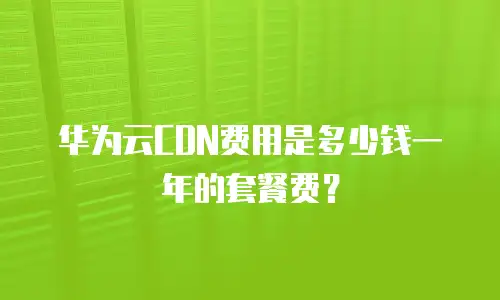 华为云CDN费用是多少钱一年的套餐费？