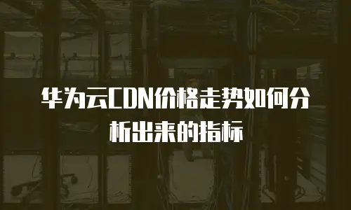 华为云CDN价格走势如何分析出来的指标