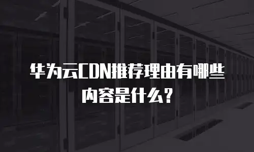 华为云CDN推荐理由有哪些内容是什么？
