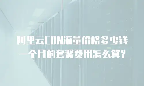 阿里云CDN流量价格多少钱一个月的套餐费用怎么算？