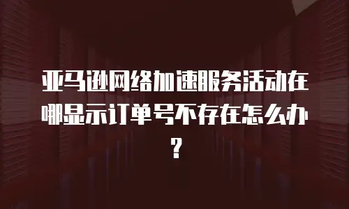亚马逊网络加速服务活动在哪显示订单号不存在怎么办？