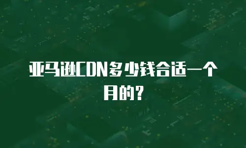 亚马逊cdn多少钱合适一个月的？