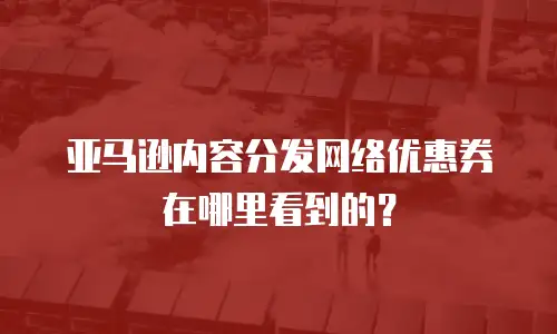 亚马逊内容分发网络优惠券在哪里看到的？