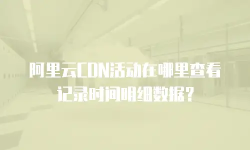 阿里云CDN活动在哪里查看记录时间明细数据？