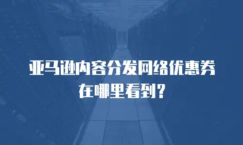 亚马逊内容分发网络优惠券在哪里看到？
