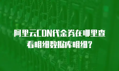 阿里云CDN代金券在哪里查看明细数据库明细？