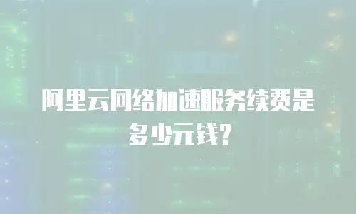 阿里云网络加速服务续费是多少元钱？