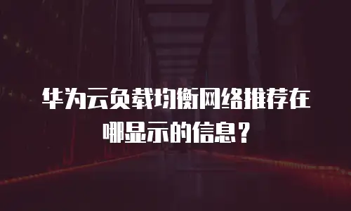 华为云负载均衡网络推荐在哪显示的信息？