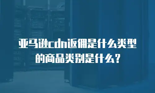 亚马逊cdn返佣是什么类型的商品类别是什么？