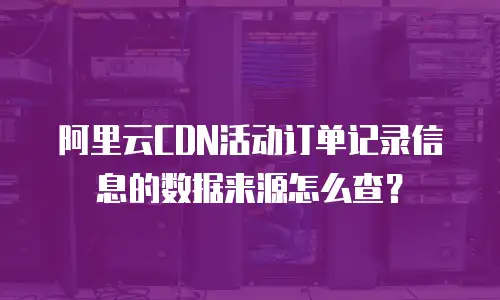 阿里云CDN活动订单记录信息的数据来源怎么查？