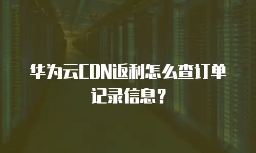 华为云CDN返利怎么查订单记录信息？