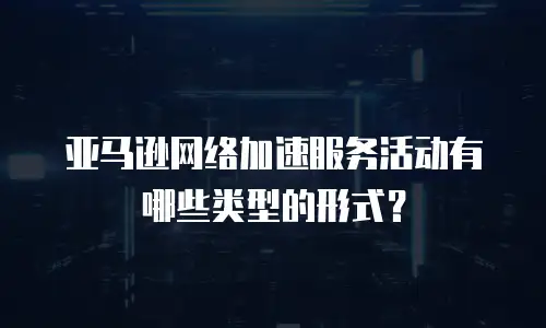 亚马逊网络加速服务活动有哪些类型的形式？