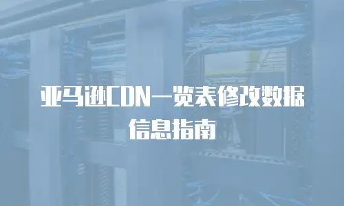 亚马逊CDN一览表修改数据信息指南