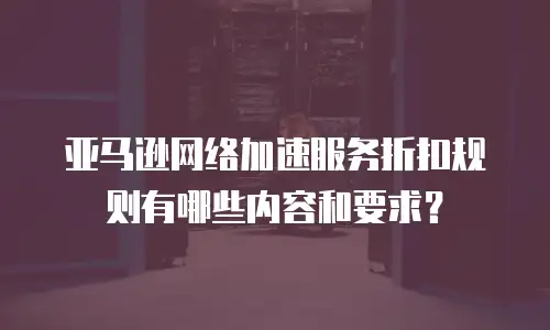 亚马逊网络加速服务折扣规则有哪些内容和要求？