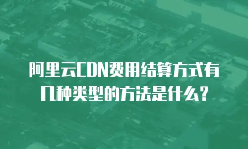阿里云CDN费用结算方式有几种类型的方法是什么？