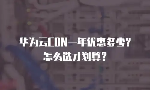 华为云CDN一年优惠多少？怎么选才划算？