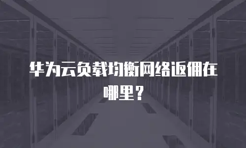 华为云负载均衡网络返佣在哪里？