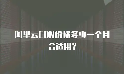 阿里云CDN价格多少一个月合适用？